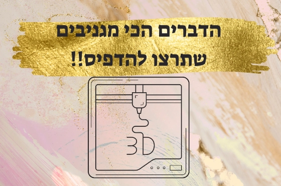 הדברים הכי מגניבים שתירצו להדפיס